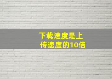 下载速度是上传速度的10倍