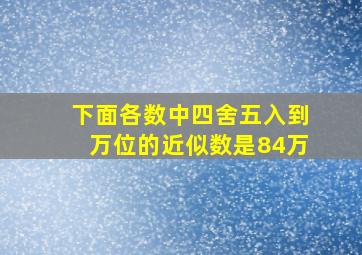 下面各数中四舍五入到万位的近似数是84万