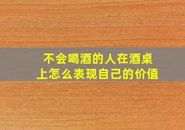 不会喝酒的人在酒桌上怎么表现自己的价值