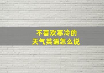 不喜欢寒冷的天气英语怎么说