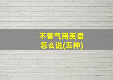 不客气用英语怎么说(五种)