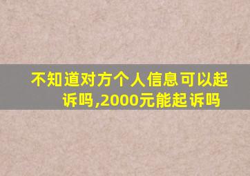 不知道对方个人信息可以起诉吗,2000元能起诉吗