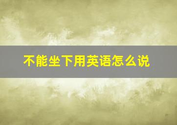 不能坐下用英语怎么说