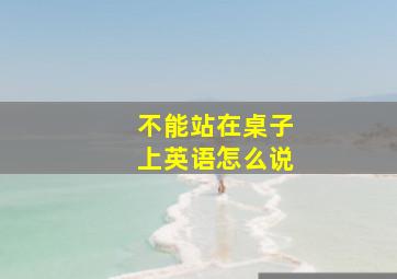 不能站在桌子上英语怎么说