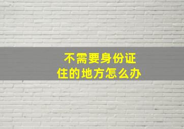 不需要身份证住的地方怎么办