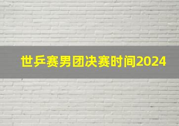 世乒赛男团决赛时间2024