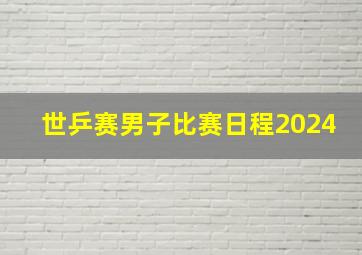 世乒赛男子比赛日程2024