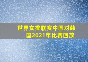 世界女排联赛中国对韩国2021年比赛回放