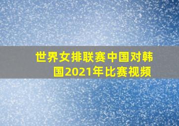 世界女排联赛中国对韩国2021年比赛视频