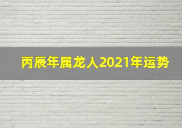 丙辰年属龙人2021年运势