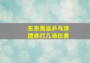 东京奥运乒乓球团体打几场比赛