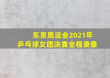 东京奥运会2021年乒乓球女团决赛全程录像