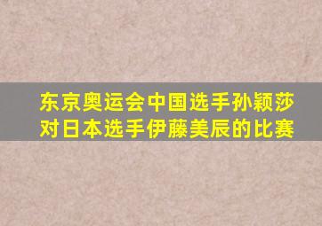 东京奥运会中国选手孙颖莎对日本选手伊藤美辰的比赛