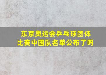 东京奥运会乒乓球团体比赛中国队名单公布了吗