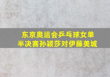 东京奥运会乒乓球女单半决赛孙颖莎对伊藤美城