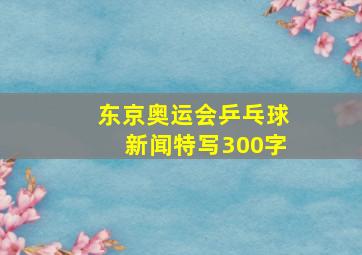 东京奥运会乒乓球新闻特写300字