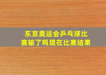 东京奥运会乒乓球比赛输了吗现在比赛结果