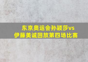 东京奥运会孙颖莎vs伊藤美诚回放第四场比赛