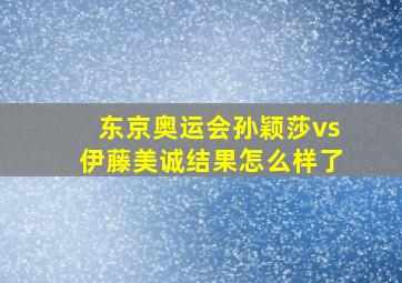 东京奥运会孙颖莎vs伊藤美诚结果怎么样了