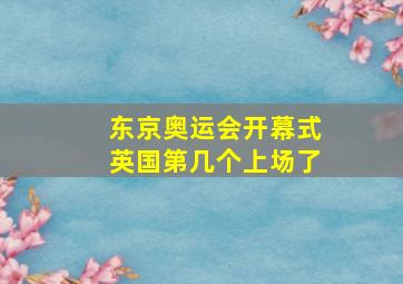 东京奥运会开幕式英国第几个上场了