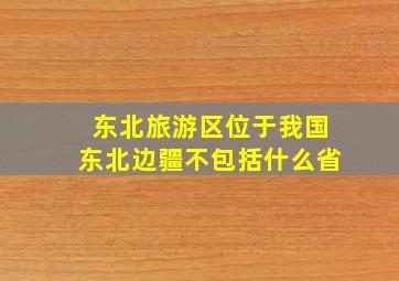 东北旅游区位于我国东北边疆不包括什么省