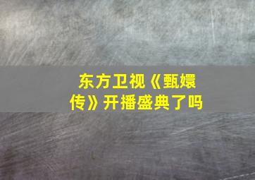 东方卫视《甄嬛传》开播盛典了吗