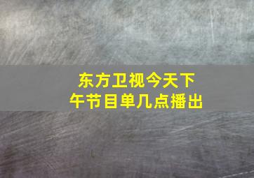 东方卫视今天下午节目单几点播出