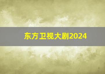 东方卫视大剧2024