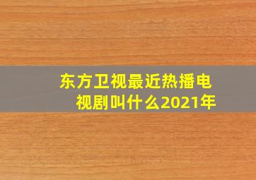 东方卫视最近热播电视剧叫什么2021年