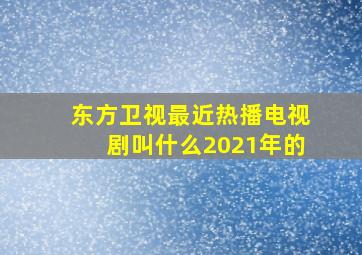 东方卫视最近热播电视剧叫什么2021年的