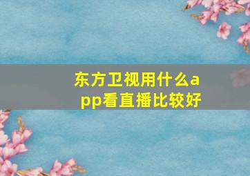 东方卫视用什么app看直播比较好