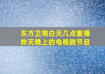 东方卫视白天几点重播昨天晚上的电视剧节目