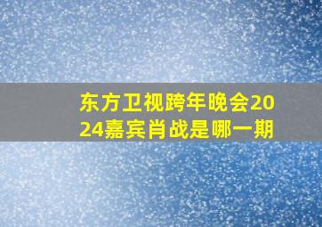 东方卫视跨年晚会2024嘉宾肖战是哪一期