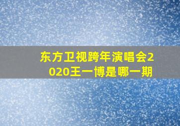 东方卫视跨年演唱会2020王一博是哪一期