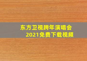 东方卫视跨年演唱会2021免费下载视频