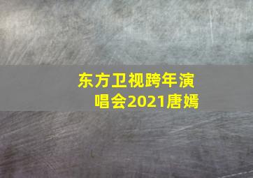 东方卫视跨年演唱会2021唐嫣