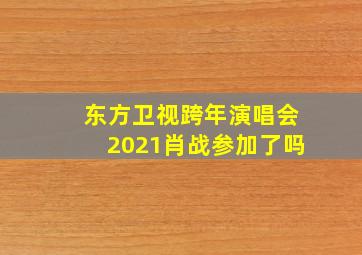 东方卫视跨年演唱会2021肖战参加了吗