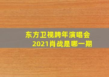 东方卫视跨年演唱会2021肖战是哪一期