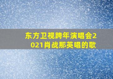 东方卫视跨年演唱会2021肖战那英唱的歌