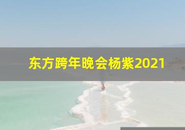 东方跨年晚会杨紫2021