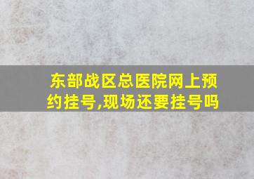 东部战区总医院网上预约挂号,现场还要挂号吗