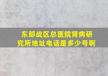 东部战区总医院肾病研究所地址电话是多少号啊