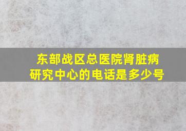 东部战区总医院肾脏病研究中心的电话是多少号