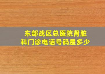 东部战区总医院肾脏科门诊电话号码是多少