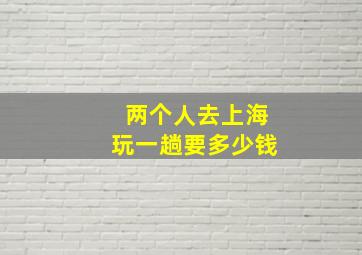 两个人去上海玩一趟要多少钱