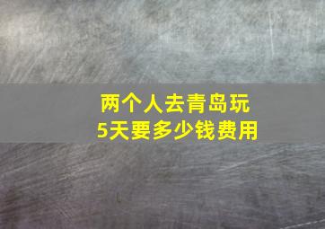 两个人去青岛玩5天要多少钱费用