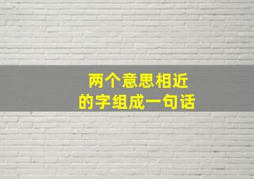 两个意思相近的字组成一句话