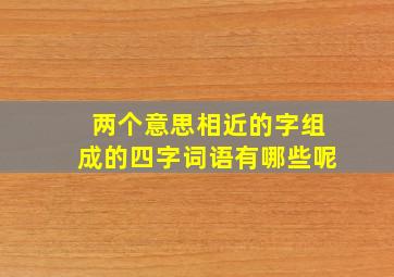 两个意思相近的字组成的四字词语有哪些呢