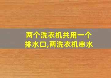 两个洗衣机共用一个排水口,两洗衣机串水