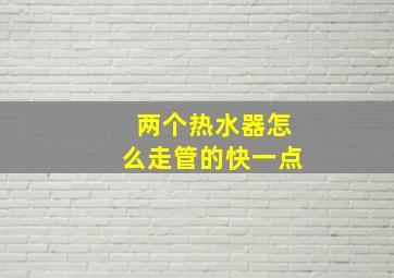 两个热水器怎么走管的快一点